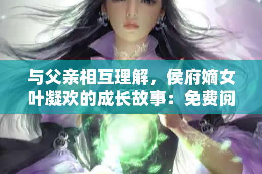 与父亲相互理解，侯府嫡女叶凝欢的成长故事：免费阅读