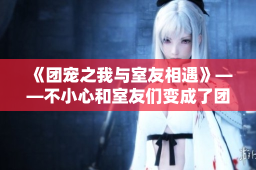 《团宠之我与室友相遇》——不小心和室友们变成了团宠