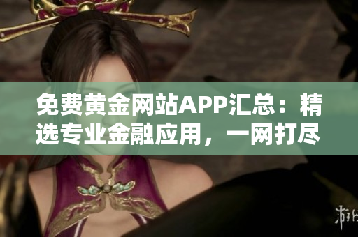 免费黄金网站APP汇总：精选专业金融应用，一网打尽