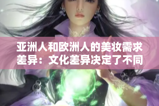 亚洲人和欧洲人的美妆需求差异：文化差异决定了不同审美偏好