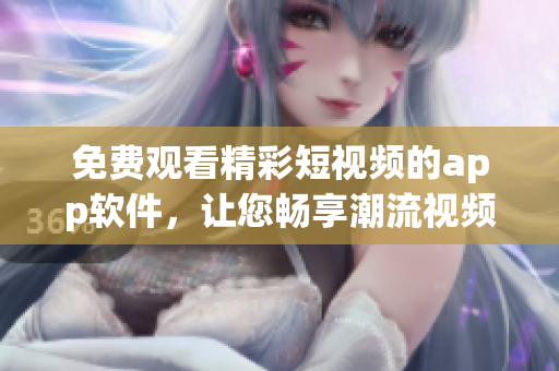 免费观看精彩短视频的app软件，让您畅享潮流视频文化