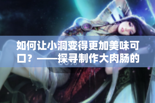 如何让小洞变得更加美味可口？——探寻制作大肉肠的诀窍