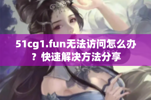 51cg1.fun无法访问怎么办？快速解决方法分享