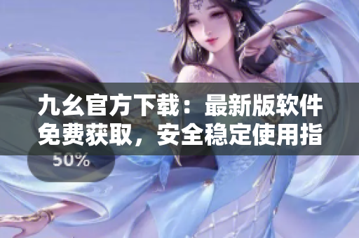 九幺官方下载：最新版软件免费获取，安全稳定使用指南