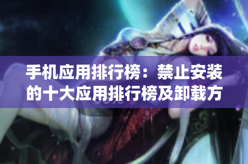 手机应用排行榜：禁止安装的十大应用排行榜及卸载方法(1)