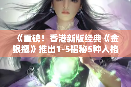 《重磅！香港新版经典《金银瓶》推出1-5揭秘5种人格骨头茶》