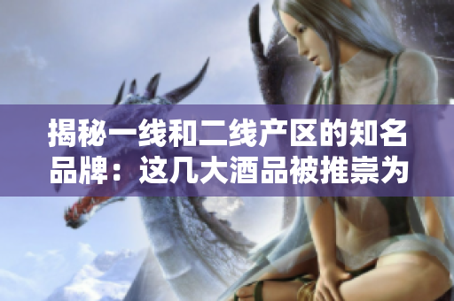 揭秘一线和二线产区的知名品牌：这几大酒品被推崇为顶尖代表