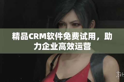 精品CRM软件免费试用，助力企业高效运营