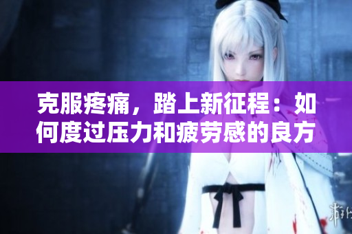 克服疼痛，踏上新征程：如何度过压力和疲劳感的良方