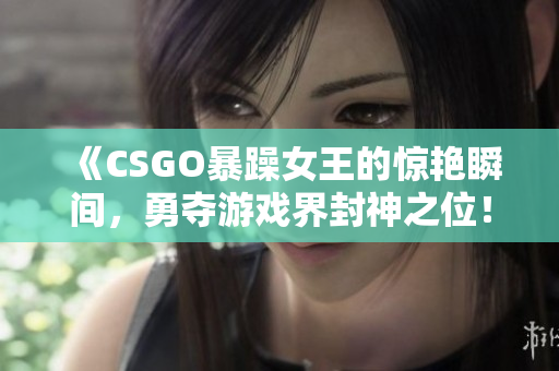 《CSGO暴躁女王的惊艳瞬间，勇夺游戏界封神之位！》