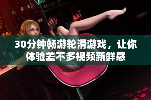 30分钟畅游轮滑游戏，让你体验差不多视频新鲜感