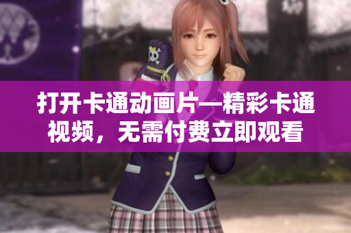 打开卡通动画片—精彩卡通视频，无需付费立即观看