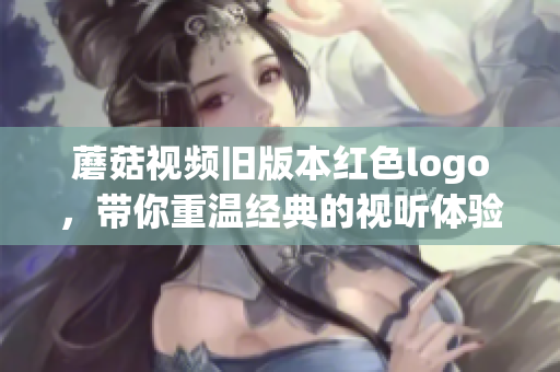 蘑菇视频旧版本红色logo，带你重温经典的视听体验