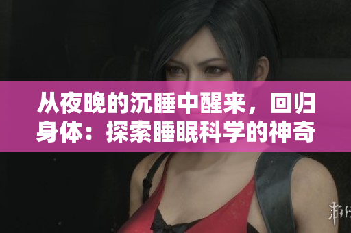从夜晚的沉睡中醒来，回归身体：探索睡眠科学的神奇世界