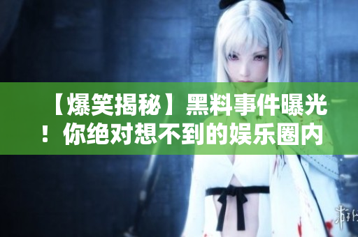 【爆笑揭秘】黑料事件曝光！你绝对想不到的娱乐圈内幕，让你大开眼界！