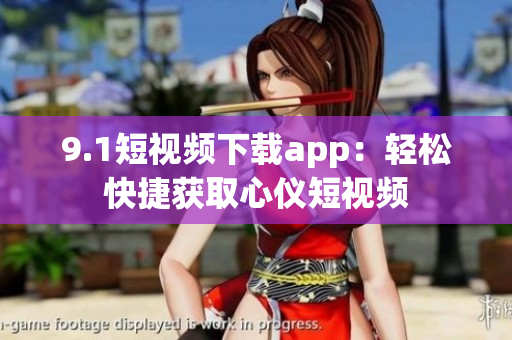9.1短视频下载app：轻松快捷获取心仪短视频