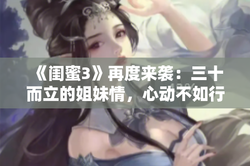 《闺蜜3》再度来袭：三十而立的姐妹情，心动不如行动
