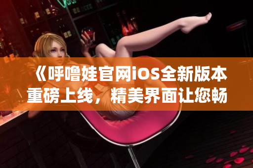 《呼噜娃官网iOS全新版本重磅上线，精美界面让您畅享新体验！》(1)