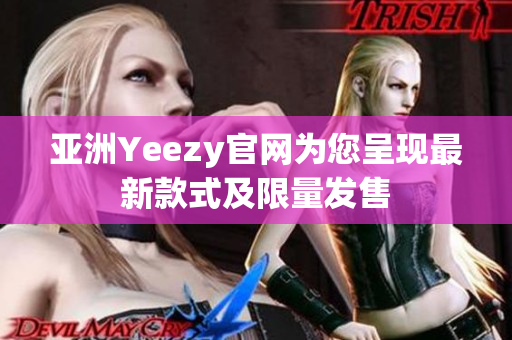 亚洲Yeezy官网为您呈现最新款式及限量发售
