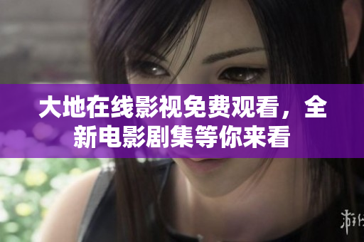 大地在线影视免费观看，全新电影剧集等你来看