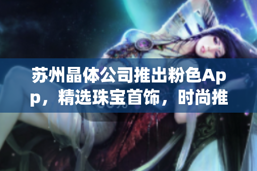 苏州晶体公司推出粉色App，精选珠宝首饰，时尚推荐不容错过(1)