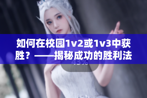 如何在校园1v2或1v3中获胜？——揭秘成功的胜利法则！