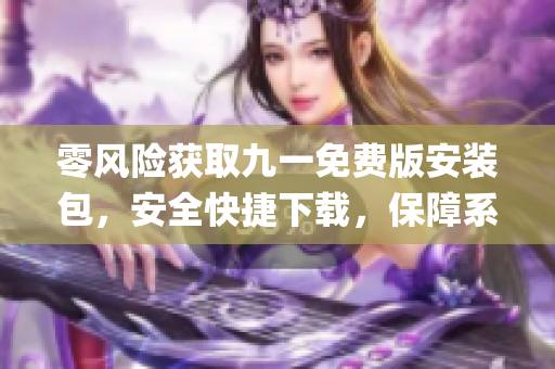 零风险获取九一免费版安装包，安全快捷下载，保障系统安全。(1)