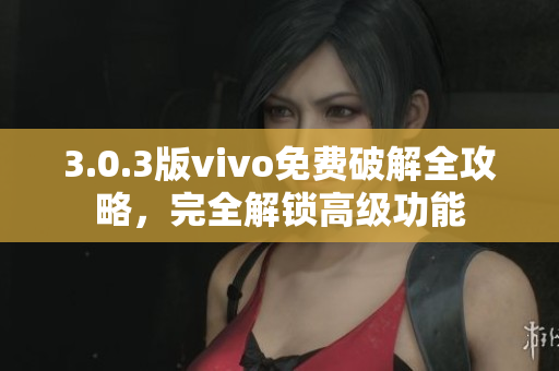 3.0.3版vivo免费破解全攻略，完全解锁高级功能