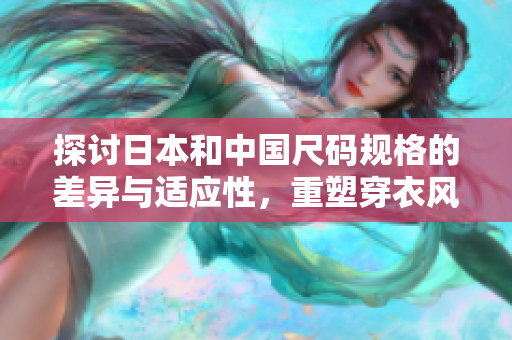 探讨日本和中国尺码规格的差异与适应性，重塑穿衣风格的新思路