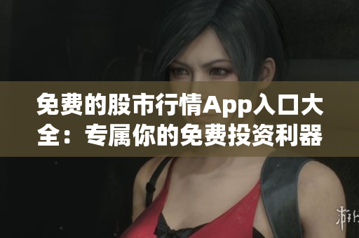 免费的股市行情App入口大全：专属你的免费投资利器