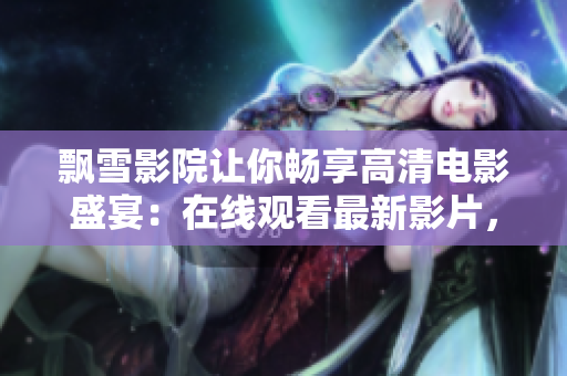 飘雪影院让你畅享高清电影盛宴：在线观看最新影片，无需下载，高质量画面尽收眼底！