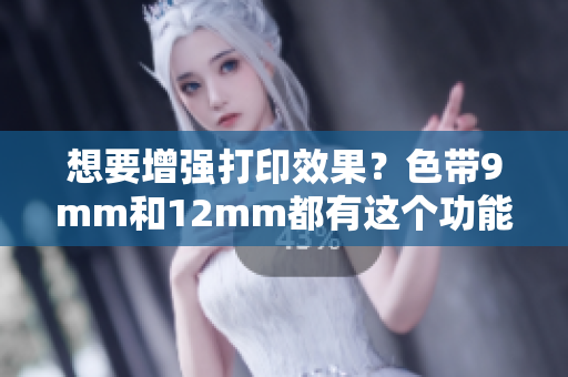想要增强打印效果？色带9mm和12mm都有这个功能！