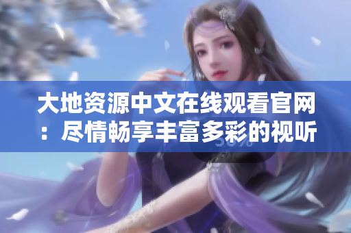 大地资源中文在线观看官网：尽情畅享丰富多彩的视听乐园