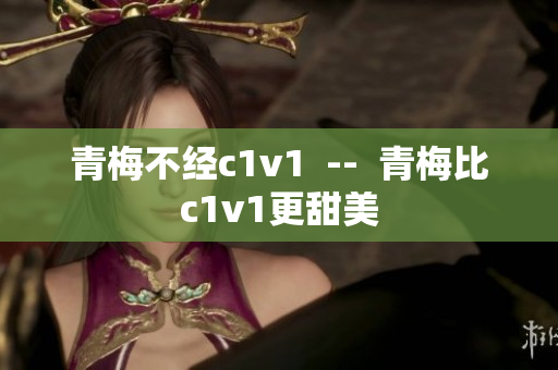 青梅不经c1v1  --  青梅比c1v1更甜美