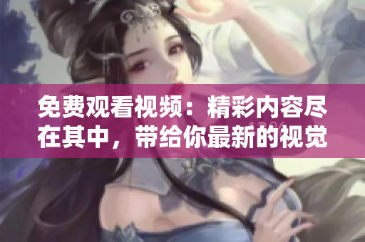 免费观看视频：精彩内容尽在其中，带给你最新的视觉盛宴