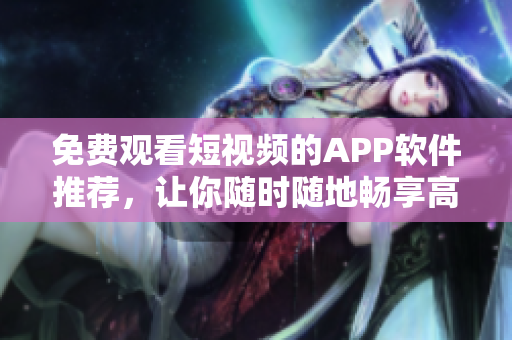 免费观看短视频的APP软件推荐，让你随时随地畅享高清影音