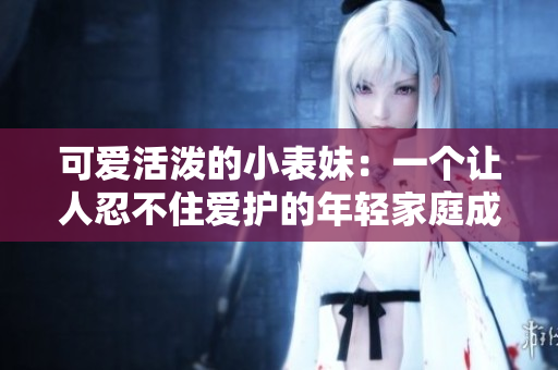 可爱活泼的小表妹：一个让人忍不住爱护的年轻家庭成员