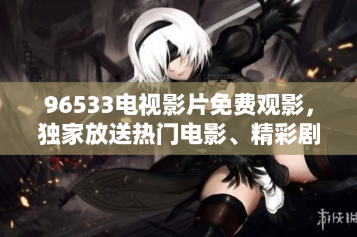 96533电视影片免费观影，独家放送热门电影、精彩剧集！