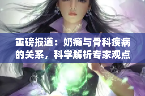 重磅报道：奶瘾与骨科疾病的关系，科学解析专家观点(1)