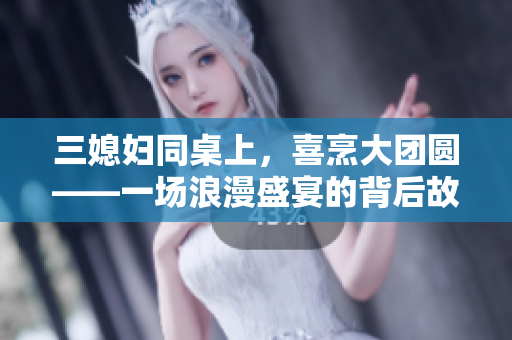 三媳妇同桌上，喜烹大团圆——一场浪漫盛宴的背后故事