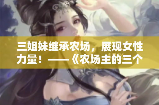 三姐妹继承农场，展现女性力量！——《农场主的三个女儿》限时免费观看