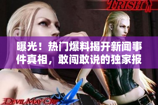 曝光！热门爆料揭开新闻事件真相，敢闯敢说的独家报道即将揭晓！