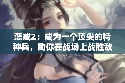 惩戒2：成为一个顶尖的特种兵，助你在战场上战胜敌人的从业指南