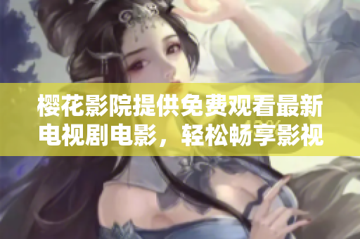 樱花影院提供免费观看最新电视剧电影，轻松畅享影视盛宴