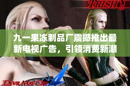 九一果冻制品厂震撼推出最新电视广告，引领消费新潮流(1)