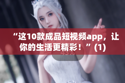 “这10款成品短视频app，让你的生活更精彩！”(1)