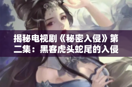 揭秘电视剧《秘密入侵》第二集：黑客虎头蛇尾的入侵之路！