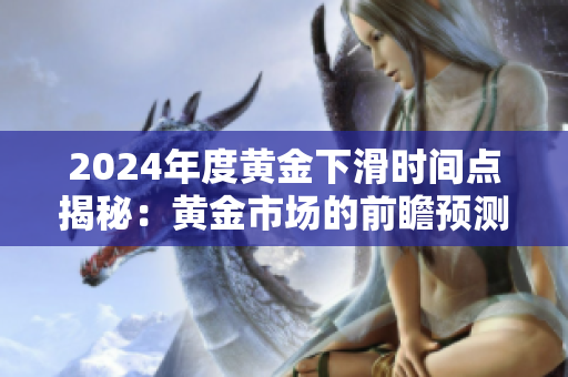 2024年度黄金下滑时间点揭秘：黄金市场的前瞻预测