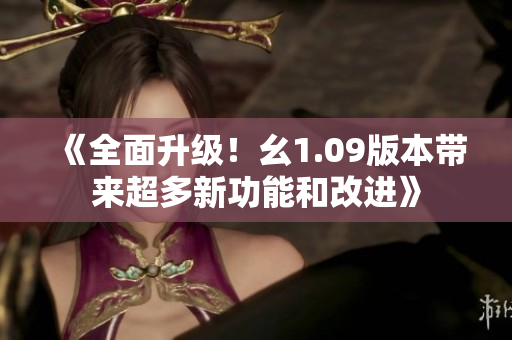 《全面升级！幺1.09版本带来超多新功能和改进》