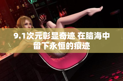 9.1次元彰显奇迹 在脑海中留下永恒的痕迹